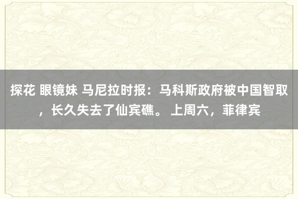 探花 眼镜妹 马尼拉时报：马科斯政府被中国智取，长久失去了仙宾礁。 上周六，菲律宾