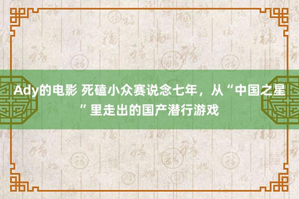 Ady的电影 死磕小众赛说念七年，从“中国之星”里走出的国产潜行游戏