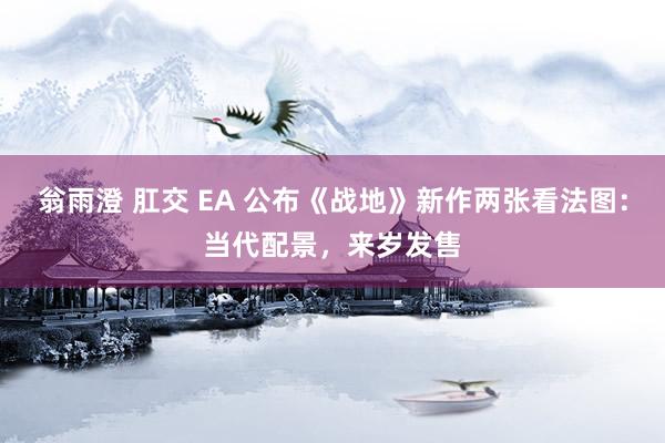 翁雨澄 肛交 EA 公布《战地》新作两张看法图：当代配景，来岁发售