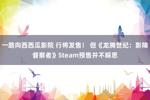 一路向西西瓜影院 行将发售！ 但《龙腾世纪：影障督察者》Steam预售并不睬思