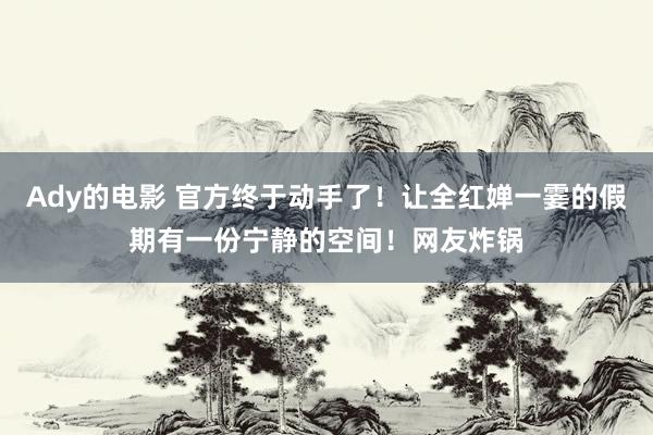 Ady的电影 官方终于动手了！让全红婵一霎的假期有一份宁静的空间！网友炸锅