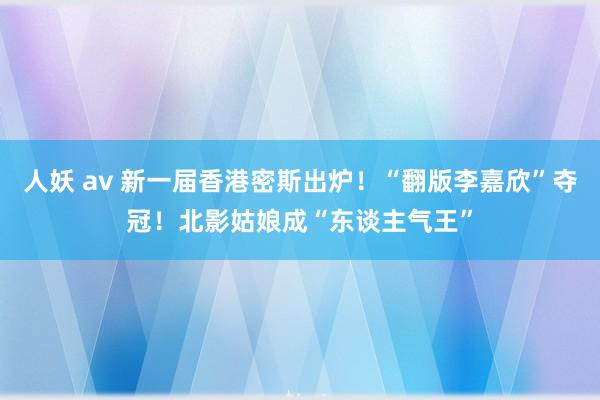 人妖 av 新一届香港密斯出炉！“翻版李嘉欣”夺冠！北影姑娘成“东谈主气王”