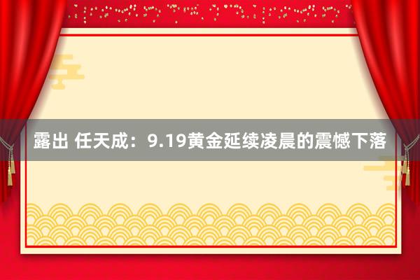 露出 任天成：9.19黄金延续凌晨的震憾下落