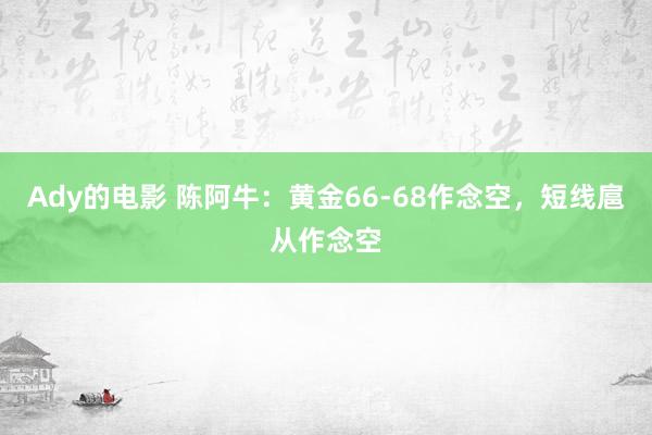 Ady的电影 陈阿牛：黄金66-68作念空，短线扈从作念空