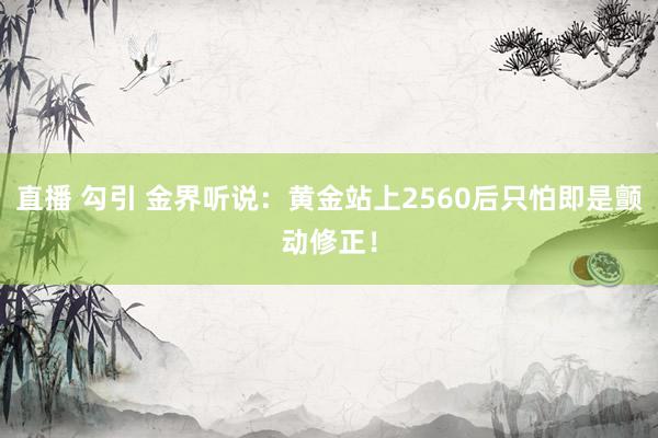 直播 勾引 金界听说：黄金站上2560后只怕即是颤动修正！