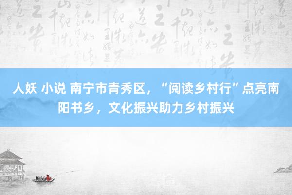 人妖 小说 南宁市青秀区，“阅读乡村行”点亮南阳书乡，文化振兴助力乡村振兴