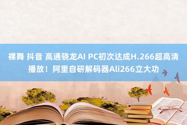 裸舞 抖音 高通骁龙AI PC初次达成H.266超高清播放！阿里自研解码器Ali266立大功