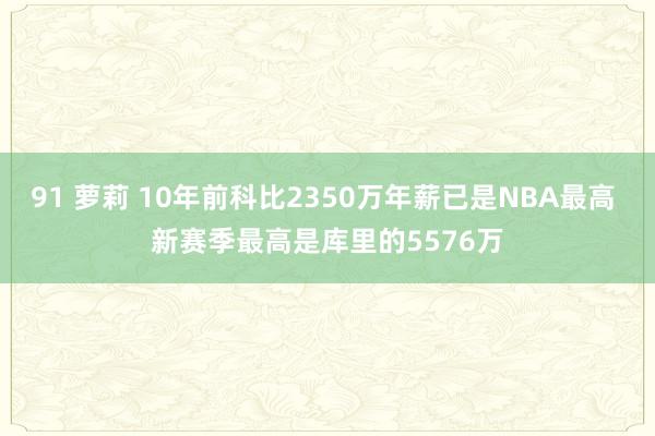 91 萝莉 10年前科比2350万年薪已是NBA最高 新赛季最高是库里的5576万