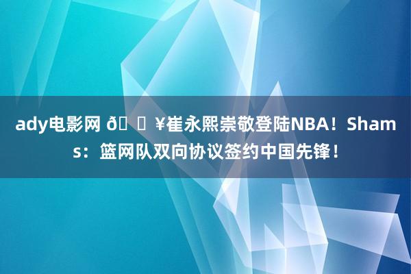 ady电影网 💥崔永熙崇敬登陆NBA！Shams：篮网队双向协议签约中国先锋！