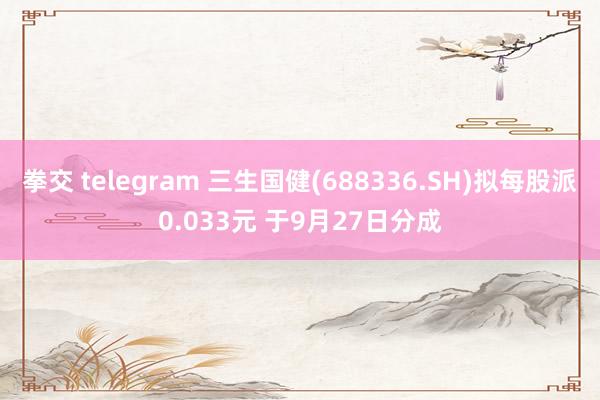 拳交 telegram 三生国健(688336.SH)拟每股派0.033元 于9月27日分成