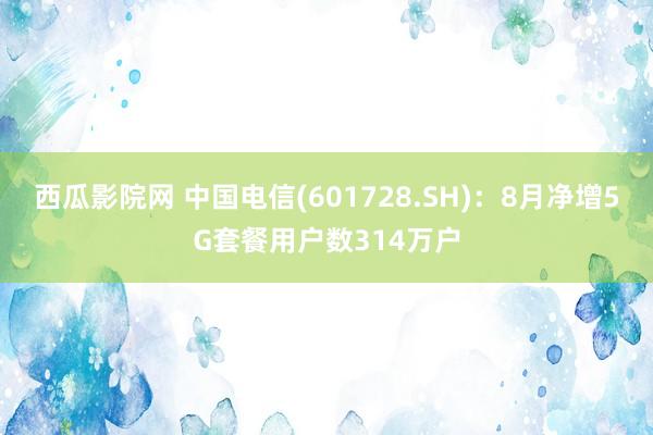 西瓜影院网 中国电信(601728.SH)：8月净增5G套餐用户数314万户