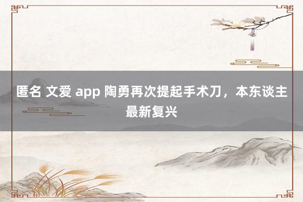 匿名 文爱 app 陶勇再次提起手术刀，本东谈主最新复兴