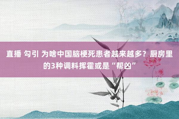 直播 勾引 为啥中国脑梗死患者越来越多？厨房里的3种调料挥霍或是“帮凶”