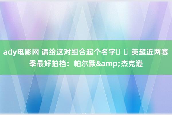 ady电影网 请给这对组合起个名字✍️英超近两赛季最好拍档：帕尔默&杰克逊