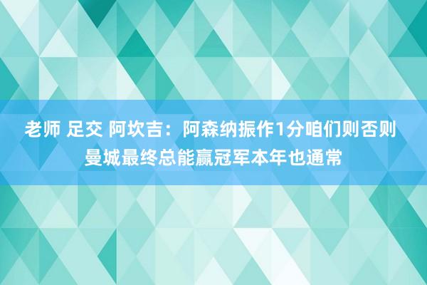 老师 足交 阿坎吉：阿森纳振作1分咱们则否则 曼城最终总能赢冠军本年也通常