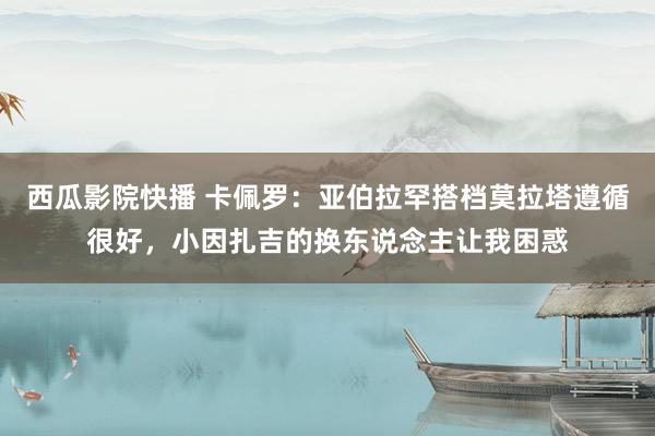 西瓜影院快播 卡佩罗：亚伯拉罕搭档莫拉塔遵循很好，小因扎吉的换东说念主让我困惑