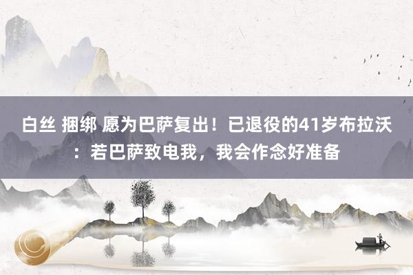 白丝 捆绑 愿为巴萨复出！已退役的41岁布拉沃：若巴萨致电我，我会作念好准备