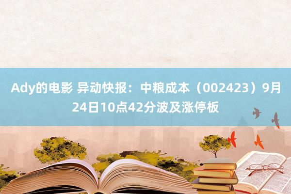 Ady的电影 异动快报：中粮成本（002423）9月24日10点42分波及涨停板