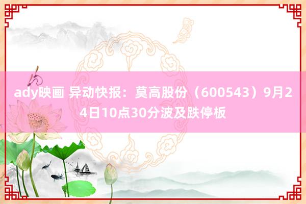 ady映画 异动快报：莫高股份（600543）9月24日10点30分波及跌停板