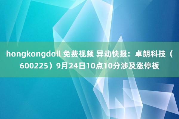 hongkongdoll 免费视频 异动快报：卓朗科技（600225）9月24日10点10分涉及涨停板