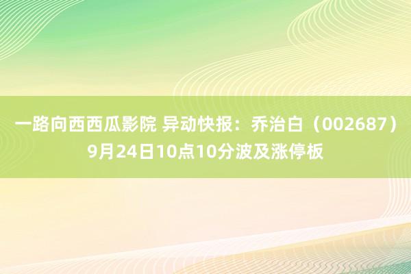 一路向西西瓜影院 异动快报：乔治白（002687）9月24日10点10分波及涨停板