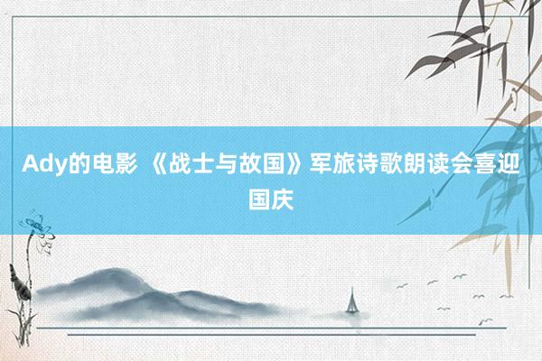 Ady的电影 《战士与故国》军旅诗歌朗读会喜迎国庆