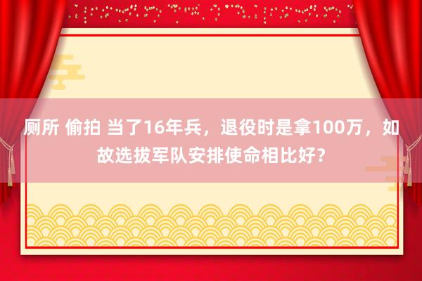 厕所 偷拍 当了16年兵，退役时是拿100万，如故选拔军队安排使命相比好？