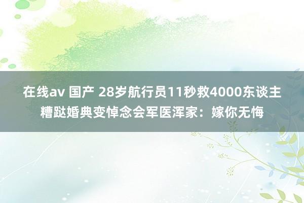 在线av 国产 28岁航行员11秒救4000东谈主糟跶婚典变悼念会军医浑家：嫁你无悔