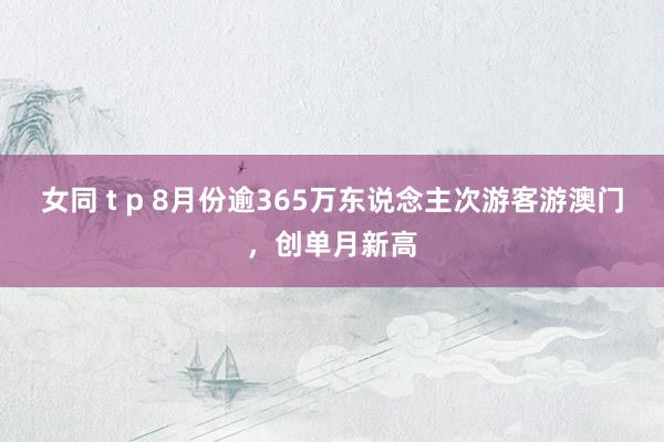 女同 t p 8月份逾365万东说念主次游客游澳门，创单月新高