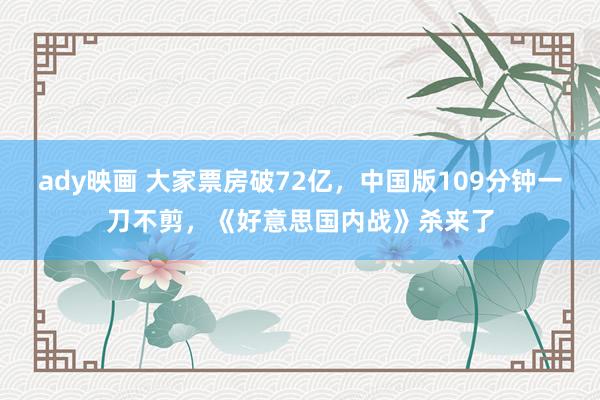 ady映画 大家票房破72亿，中国版109分钟一刀不剪，《好意思国内战》杀来了