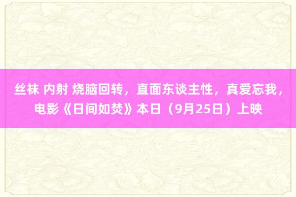 丝袜 内射 烧脑回转，直面东谈主性，真爱忘我，电影《日间如焚》本日（9月25日）上映