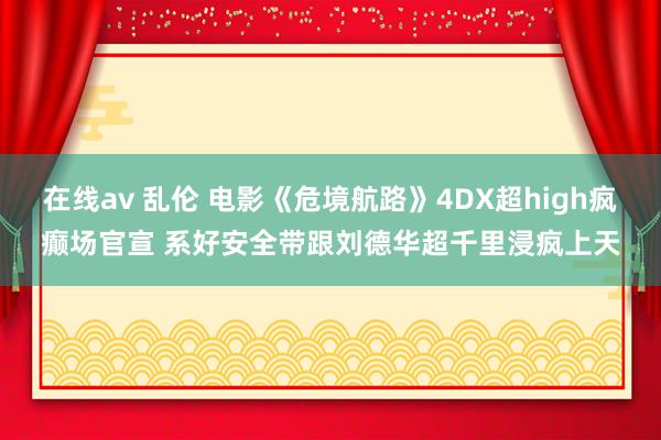 在线av 乱伦 电影《危境航路》4DX超high疯癫场官宣 系好安全带跟刘德华超千里浸疯上天