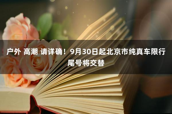 户外 高潮 请详确！9月30日起北京市纯真车限行尾号将交替