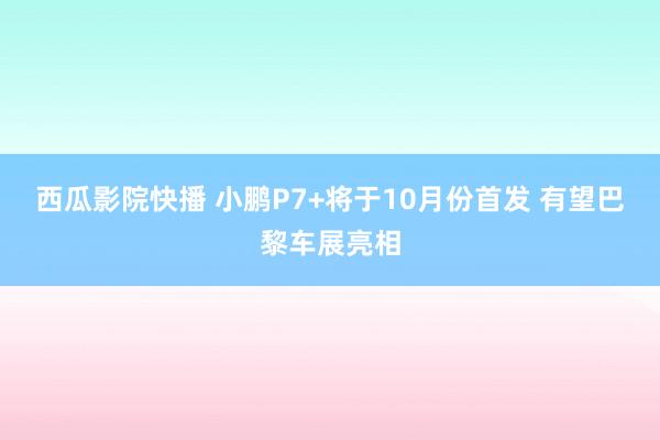 西瓜影院快播 小鹏P7+将于10月份首发 有望巴黎车展亮相