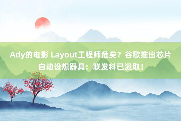 Ady的电影 Layout工程师危矣？谷歌推出芯片自动设想器具：联发科已汲取！