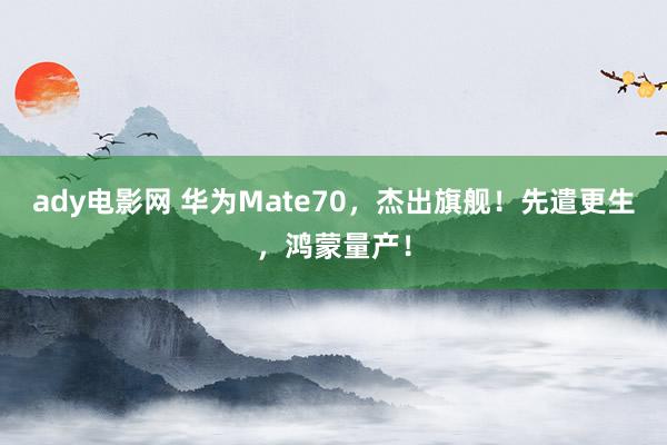 ady电影网 华为Mate70，杰出旗舰！先遣更生，鸿蒙量产！