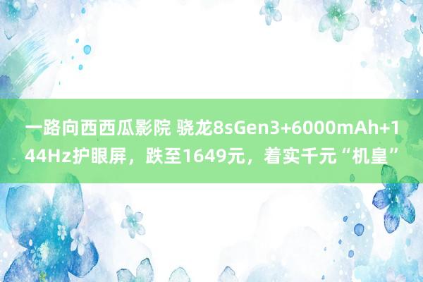 一路向西西瓜影院 骁龙8sGen3+6000mAh+144Hz护眼屏，跌至1649元，着实千元“机皇”