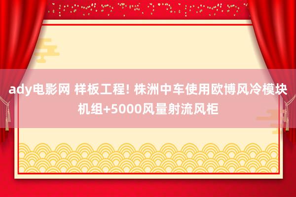 ady电影网 样板工程! 株洲中车使用欧博风冷模块机组+5000风量射流风柜