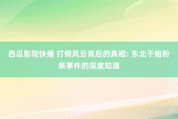 西瓜影院快播 打假风云背后的真相: 东北于姐粉条事件的深度知道