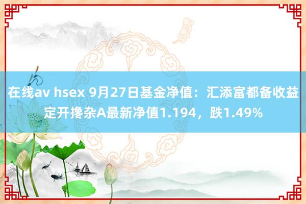 在线av hsex 9月27日基金净值：汇添富都备收益定开搀杂A最新净值1.194，跌1.49%