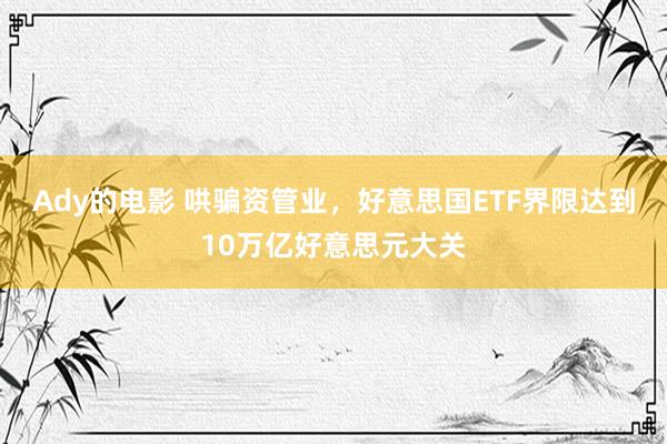 Ady的电影 哄骗资管业，好意思国ETF界限达到10万亿好意思元大关