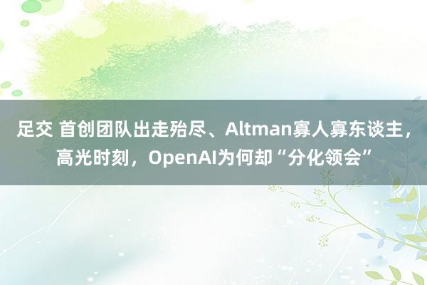 足交 首创团队出走殆尽、Altman寡人寡东谈主，高光时刻，OpenAI为何却“分化领会”