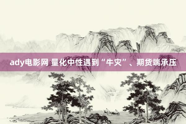 ady电影网 量化中性遇到“牛灾”、期货端承压