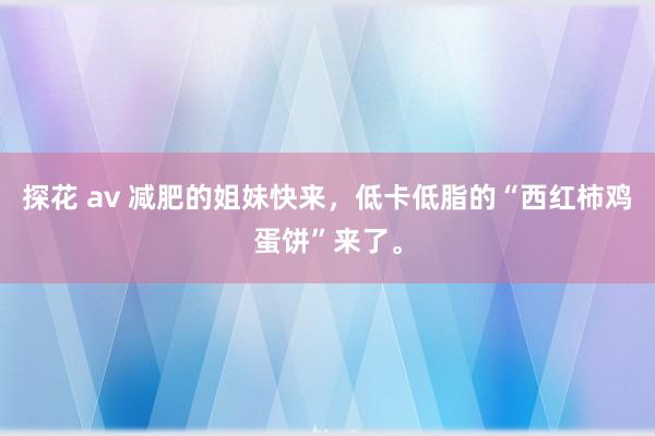 探花 av 减肥的姐妹快来，低卡低脂的“西红柿鸡蛋饼”来了。