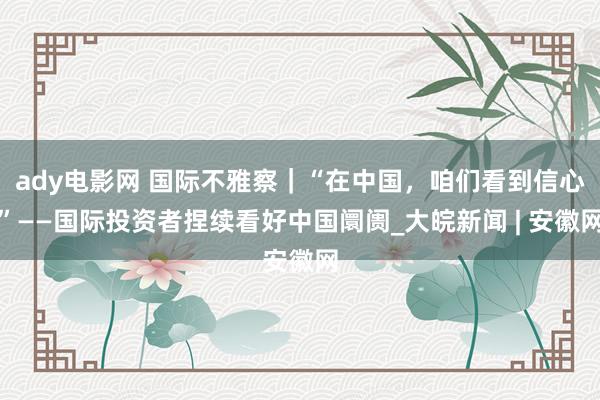 ady电影网 国际不雅察｜“在中国，咱们看到信心”——国际投资者捏续看好中国阛阓_大皖新闻 | 安徽网