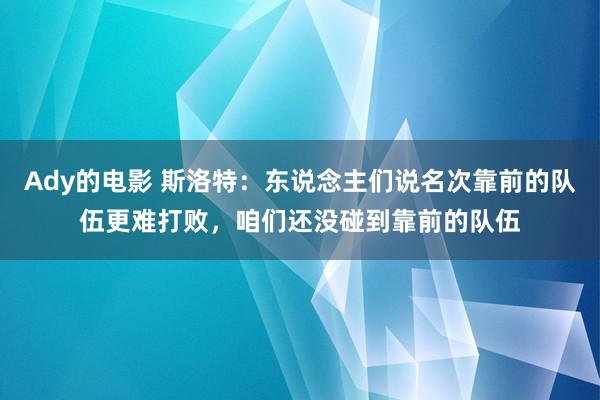 Ady的电影 斯洛特：东说念主们说名次靠前的队伍更难打败，咱们还没碰到靠前的队伍