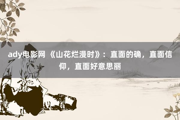 ady电影网 《山花烂漫时》：直面的确，直面信仰，直面好意思丽