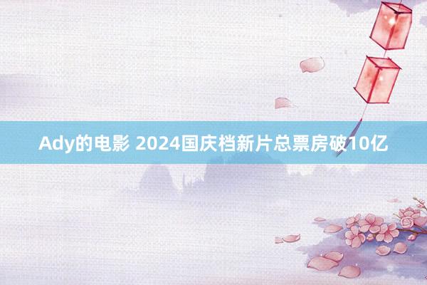 Ady的电影 2024国庆档新片总票房破10亿