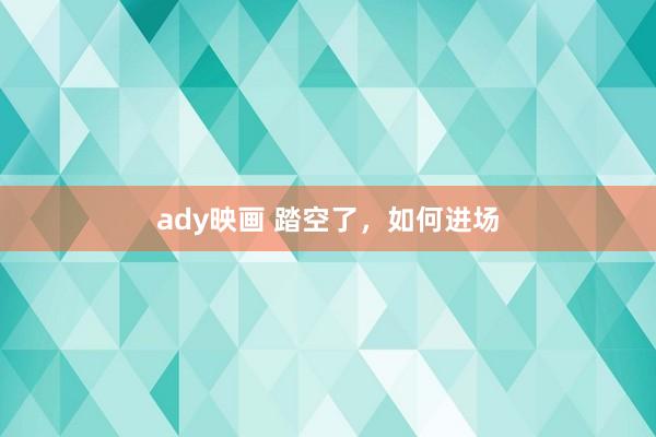 ady映画 踏空了，如何进场