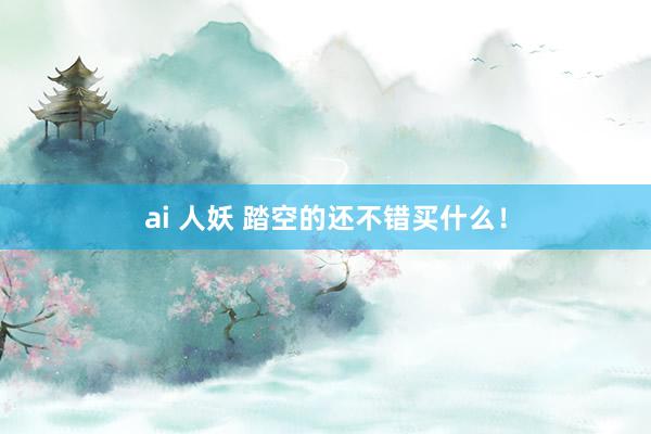 ai 人妖 踏空的还不错买什么！